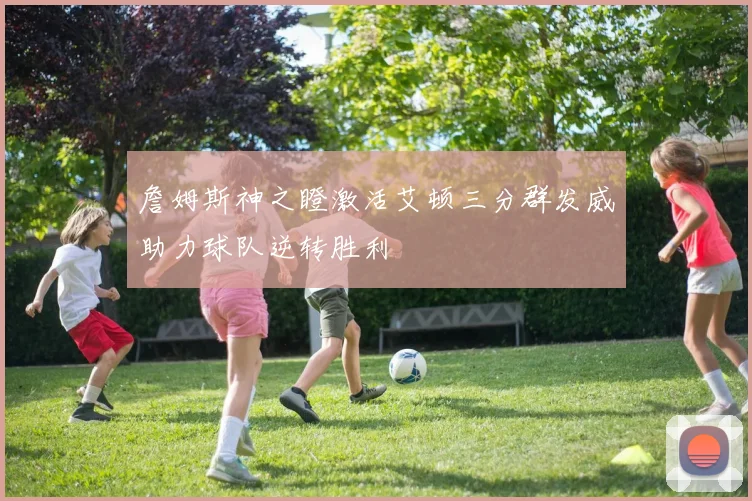 詹姆斯神之瞪激活艾顿三分群发威助力球队逆转胜利