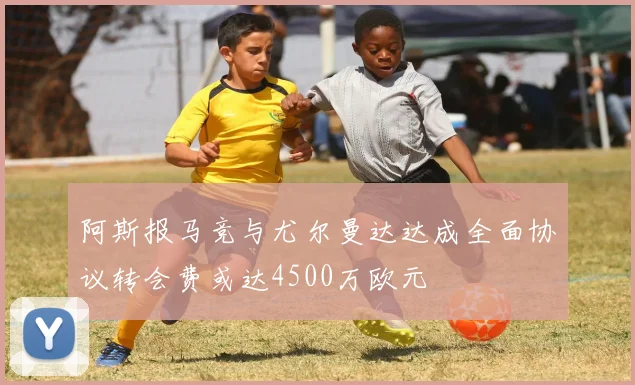 阿斯报马竞与尤尔曼达达成全面协议转会费或达4500万欧元