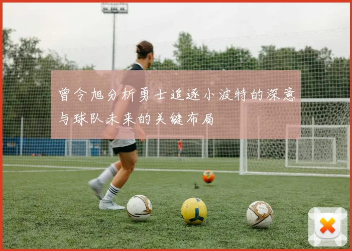 曾令旭分析勇士追逐小波特的深意与球队未来的关键布局