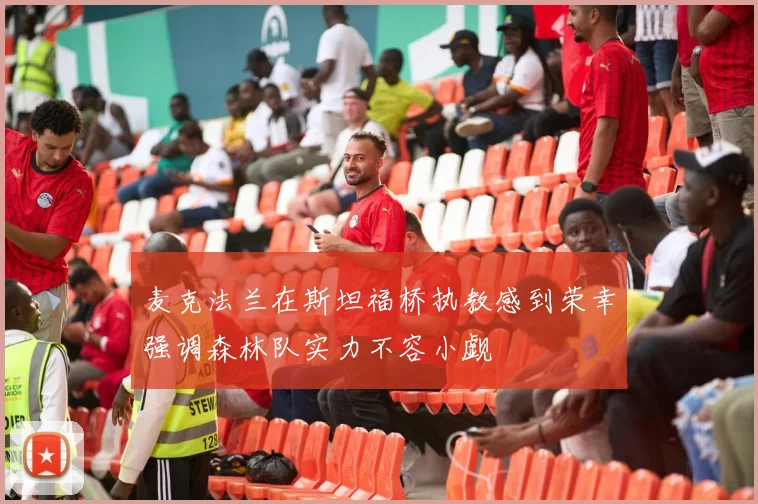 麦克法兰在斯坦福桥执教感到荣幸强调森林队实力不容小觑