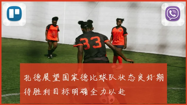 孔德展望国家德比球队状态良好期待胜利目标明确全力以赴