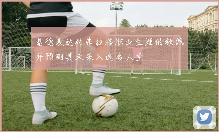 基德表达对弗拉格职业生涯的钦佩并预测其未来入选名人堂