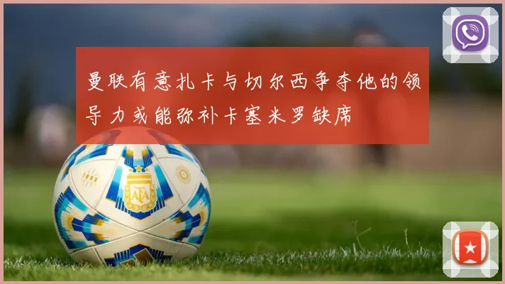 曼联有意扎卡与切尔西争夺他的领导力或能弥补卡塞米罗缺席
