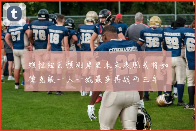 维拉纽瓦预测库里未来表现或将如德克般一人一城最多再战两三年