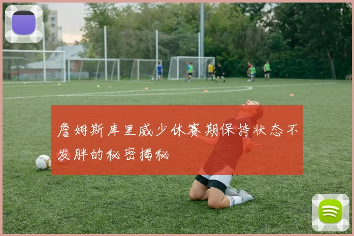 詹姆斯库里威少休赛期保持状态不发胖的秘密揭秘
