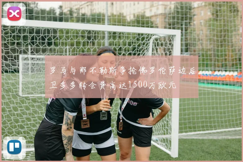 罗马与那不勒斯争抢佛罗伦萨边后卫多多转会费高达1500万欧元