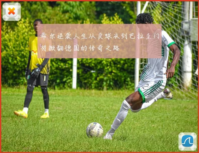 希尔逆袭人生从卖球衣到巴拉圭门将掀翻德国的传奇之路