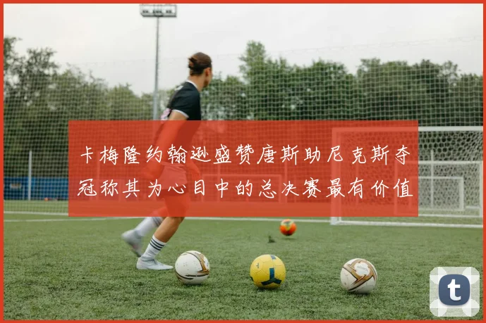 卡梅隆约翰逊盛赞唐斯助尼克斯夺冠称其为心目中的总决赛最有价值球员