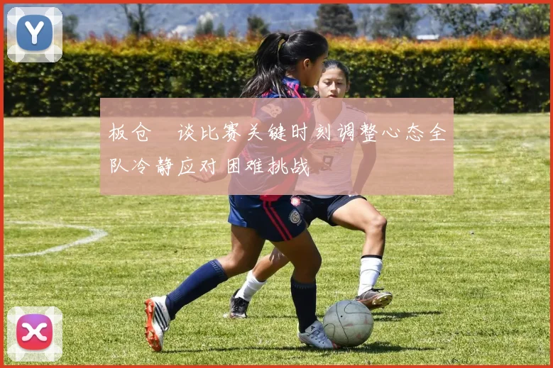 板仓滉谈比赛关键时刻调整心态全队冷静应对困难挑战