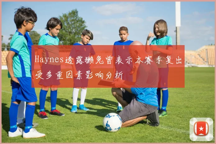 Haynes透露獭兔曾表示本赛季复出受多重因素影响分析