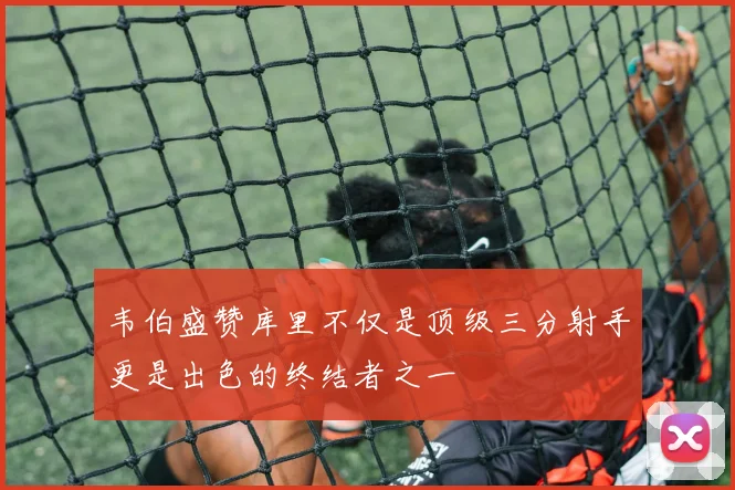 韦伯盛赞库里不仅是顶级三分射手更是出色的终结者之一