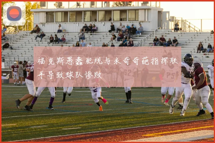 福克斯愚蠢犯规与米奇奇葩指挥联手导致球队惨败