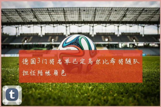 德国3门将名单已定乌尔比希将随队担任陪练角色