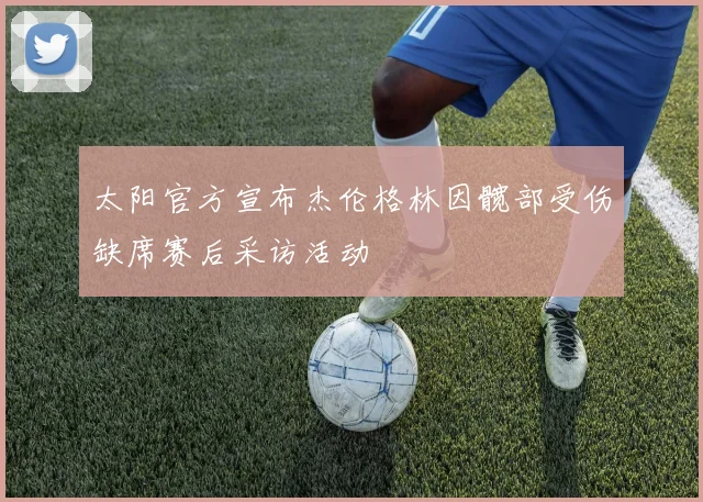 太阳官方宣布杰伦格林因髋部受伤缺席赛后采访活动