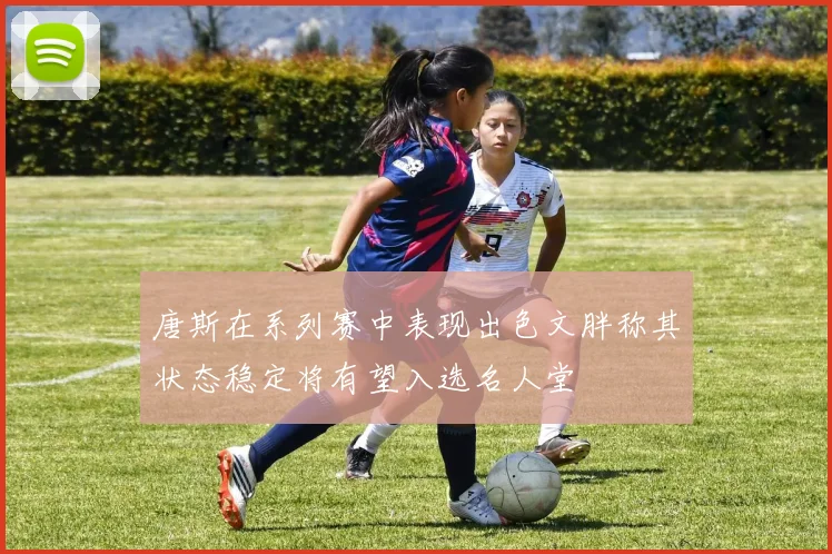 唐斯在系列赛中表现出色文胖称其状态稳定将有望入选名人堂