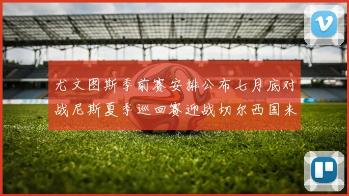 尤文图斯季前赛安排公布七月底对战尼斯夏季巡回赛迎战切尔西国米巴勒莫