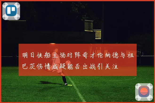 明日快船主场对阵奇才伦纳德与祖巴茨伤情成疑能否出战引关注