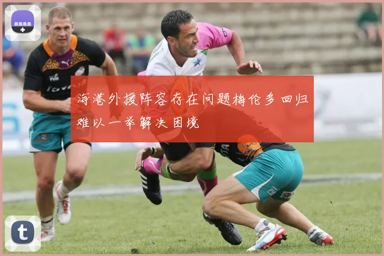 海港外援阵容存在问题梅伦多回归难以一举解决困境