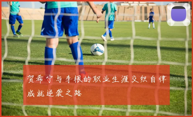 贺希宁与李根的职业生涯交织自律成就逆袭之路