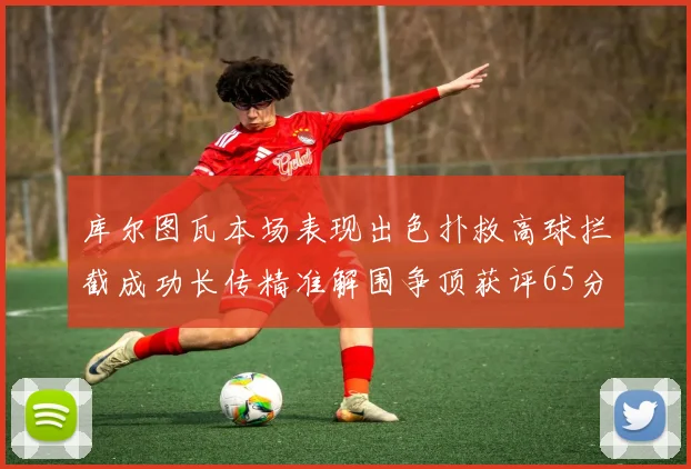 库尔图瓦本场表现出色扑救高球拦截成功长传精准解围争顶获评65分