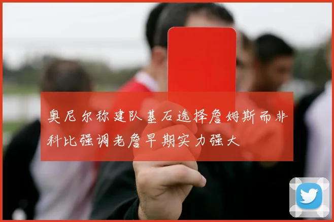 奥尼尔称建队基石选择詹姆斯而非科比强调老詹早期实力强大