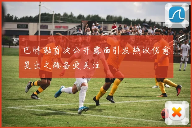 巴特勒首次公开露面引发热议伤愈复出之路备受关注