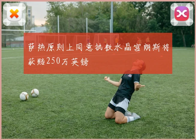 萨热原则上同意执教水晶宫朗斯将获赔250万英镑