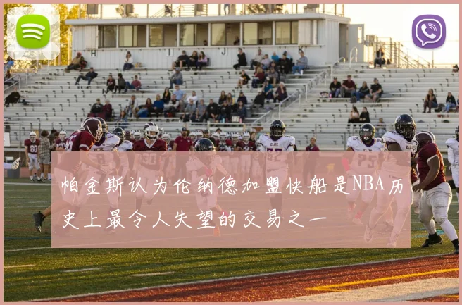 帕金斯认为伦纳德加盟快船是NBA历史上最令人失望的交易之一
