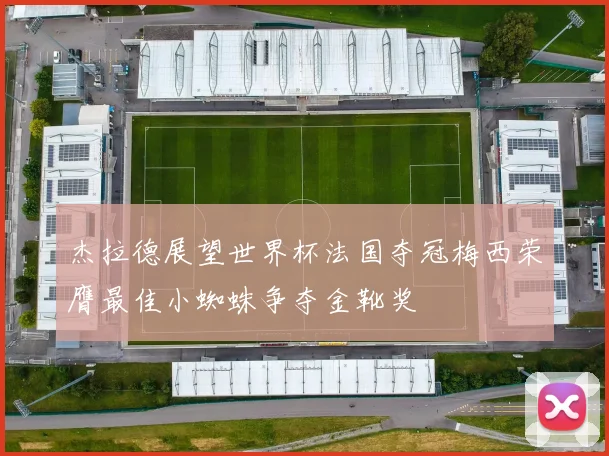 杰拉德展望世界杯法国夺冠梅西荣膺最佳小蜘蛛争夺金靴奖