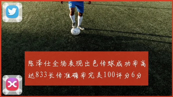 陈泽仕全场表现出色传球成功率高达833长传准确率完美100评分6分