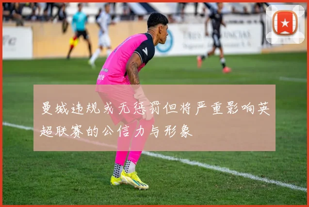曼城违规或无惩罚但将严重影响英超联赛的公信力与形象