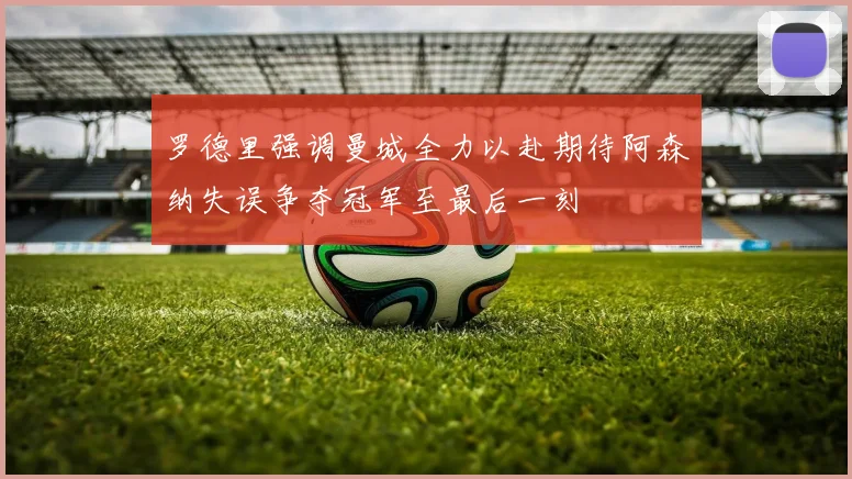 罗德里强调曼城全力以赴期待阿森纳失误争夺冠军至最后一刻