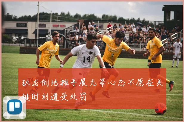 狄龙倒地摊手展无辜心态不愿在关键时刻遭受处罚